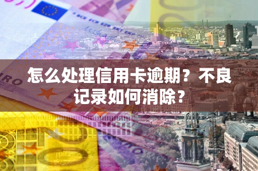 济南怎么处理信用卡逾期？不良记录如何消除？