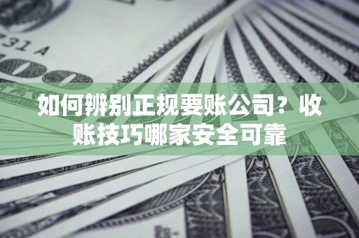 济南如何辨别正规要账公司？收账技巧哪家安全可靠